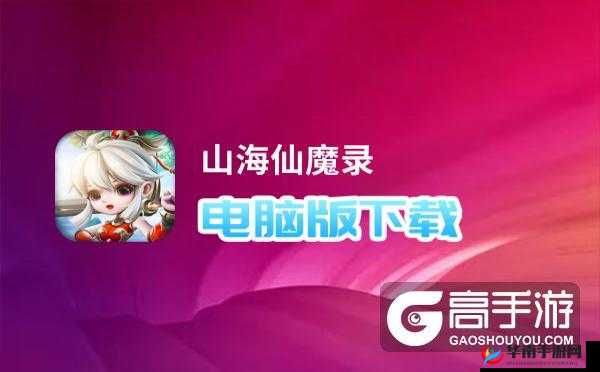 山海仙魔录OL电脑版下载地址及安装说明——轻松畅玩仙魔录