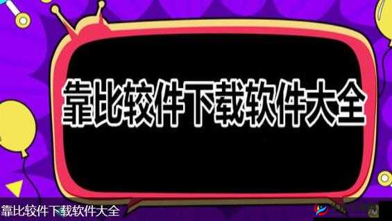 靠比较软件下载大全app 免费：实用工具集合