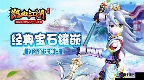绝世神兵闪耀热血江湖，深入探索手游中的经典宝石镶嵌艺术