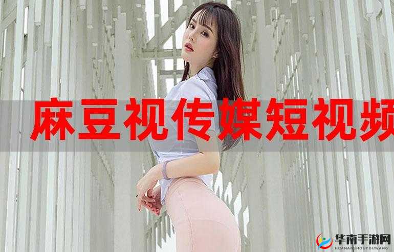 麻豆视传媒短视频欢迎您：这里有你想要的精彩内容